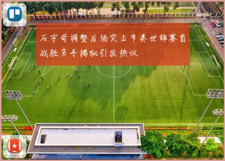 石宇奇调整后场突击节奏世锦赛首战胜负手揭秘引发热议