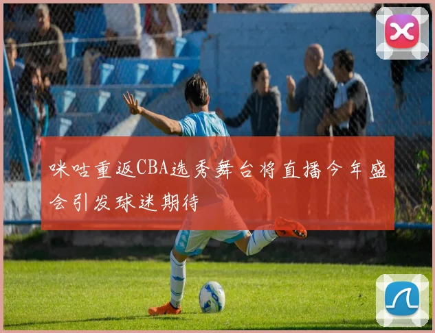 咪咕重返CBA选秀舞台将直播今年盛会引发球迷期待