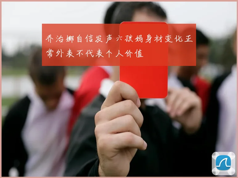 乔治娜自信发声六孩妈身材变化正常外表不代表个人价值