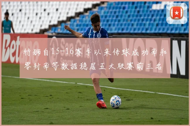 特狮自15-16赛季以来传球成功率和零封率等数据稳居五大联赛前三名