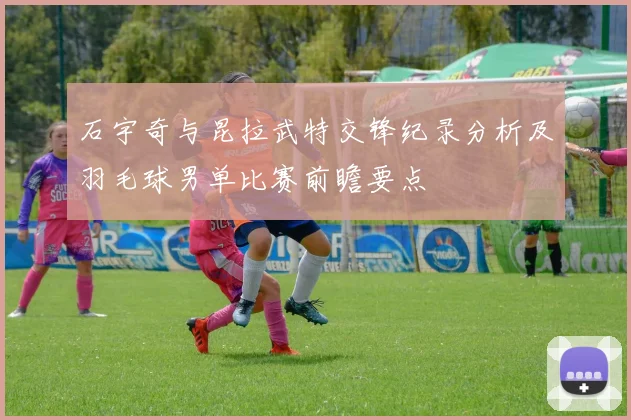 石宇奇与昆拉武特交锋纪录分析及羽毛球男单比赛前瞻要点