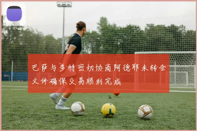 巴萨与多特密切协商阿德耶米转会文件确保交易顺利完成