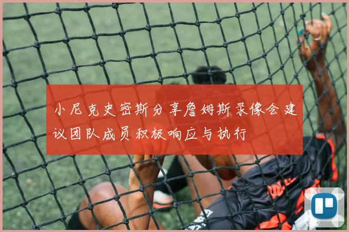 小尼克史密斯分享詹姆斯录像会建议团队成员积极响应与执行