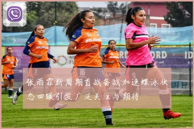 张雨霏新周期首战备战加速蝶泳状态回暖引发广泛关注与期待